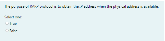 The purpose of RARP protocol is to obtain the IP address when the physical address is available.
Select one:
O True
O False
