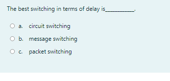 The best switching in terms of delay is_
a. circuit switching
O b. message switching
O. packet switching
