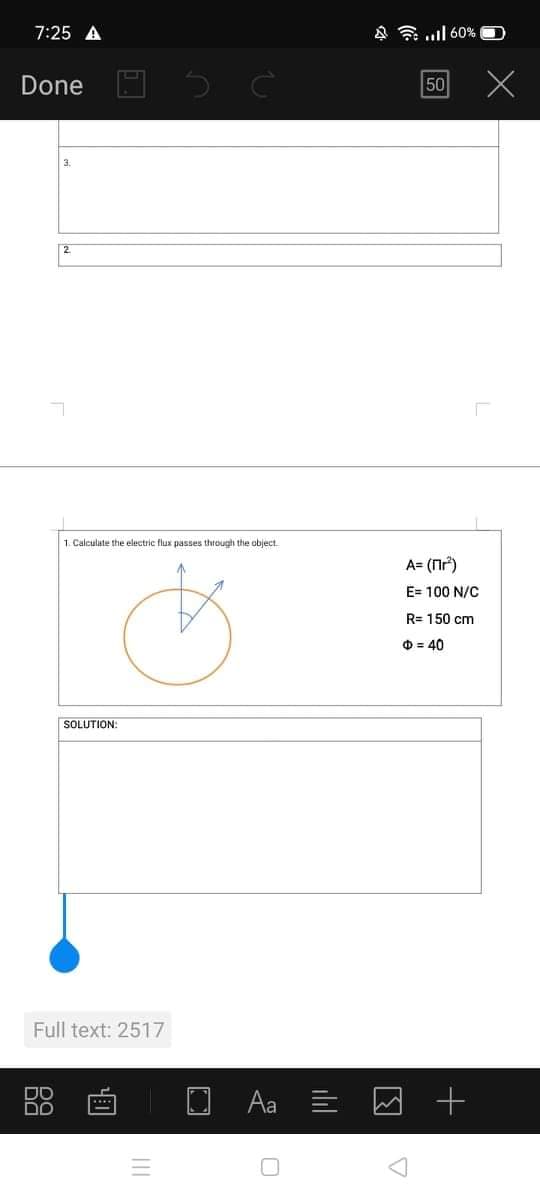 7:25 A
4令l60%0
Done O 5 C
50
3.
1. Calculate the electric flux passes through the object
A= (n)
E= 100 N/C
R= 150 cm
O = 40
SOLUTION:
Full text: 2517
Aa
DO
ill
