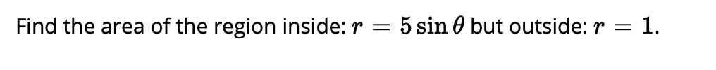 Find the area of the region inside: r
5 sin 0 but outside: r = 1.
