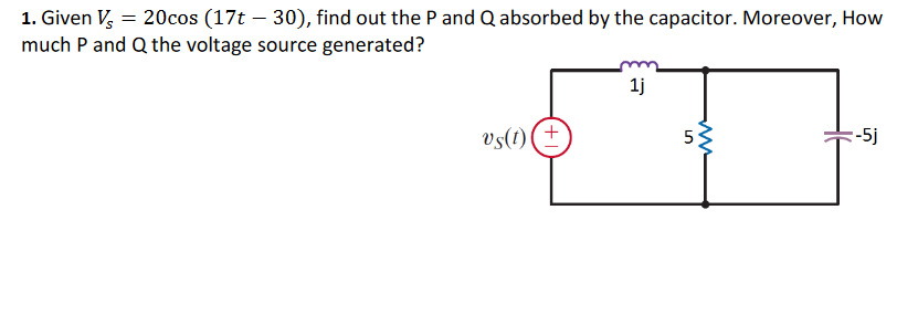 1. Given V, = 20cos (17t – 30), find out the P and Q absorbed by the capacitor. Moreover, How
much P and Q the voltage source generated?
1j
vs(1)
5
:-5j
