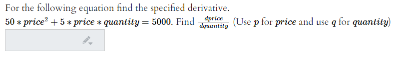 For the following equation find the specified derivative.
50 * price? + 5 * price * quantity = 5000. Find
dprice (Use p for price and use q for quantity)
dquantity
