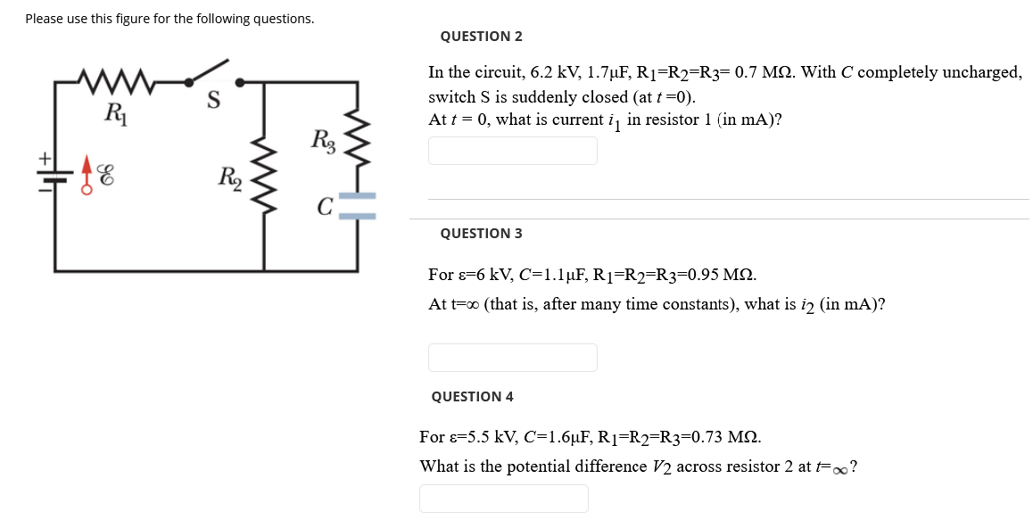 Please use this figure for the following questions.
QUESTION 2
In the circuit, 6.2 kV, 1.7µF, R1=R2=R3= 0.7 MN. With C completely uncharged,
switch S is suddenly closed (at t =0).
At t = 0, what is current i, in resistor 1 (in mA)?
S
R1
Rg
R2
QUESTION 3
For 8=6 kV, C=1.1µF, R1=R2=R3=0.95 M2.
At t=0 (that is, after many time constants), what is i2 (in mA)?
QUESTION 4
For s-5.5 kV, C=1.6µF, R1=R2=R3=0.73 M2.
What is the potential difference V2 across resistor 2 at t=o?
