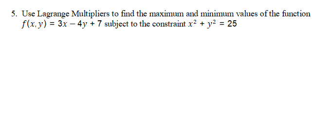5. Use Lagrange Multipliers to find the maximum and minimum values of the function
f(x.y) = 3x – 4y + 7 subject to the constraint x? + y? = 25
