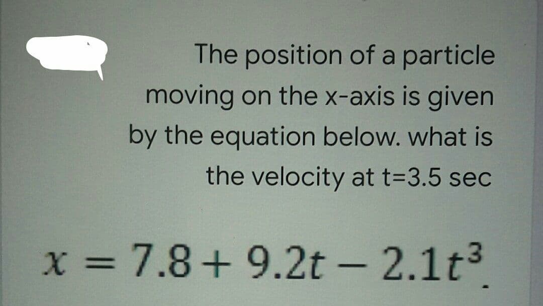 The position of a particle
moving on the x-axis is given
by the equation below. what is
the velocity at t=3.5 sec
x = 7.8+ 9.2t – 2.1t3
%3D
