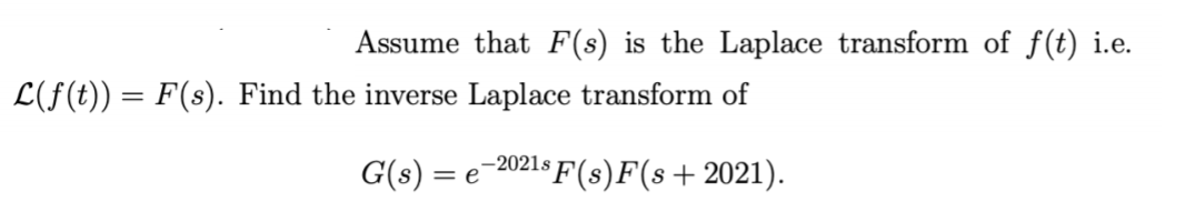 Assume that F(s) is the Laplace transform of f(t) i.e.
L(f(t)) = F(s). Find the inverse Laplace transform of
%3D
G(s) = e-2021s F(s)F(s+2021).
