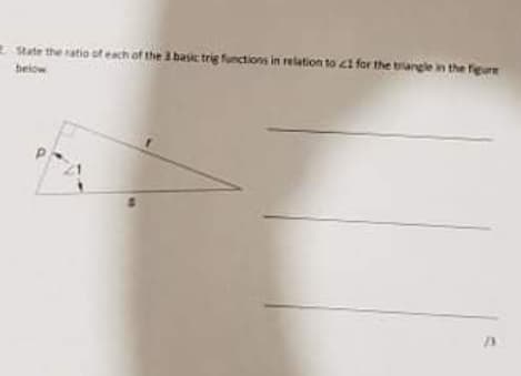 State the ratio of each of the 3 basic trig functions in relation to1 for the triangle in the feure
below
