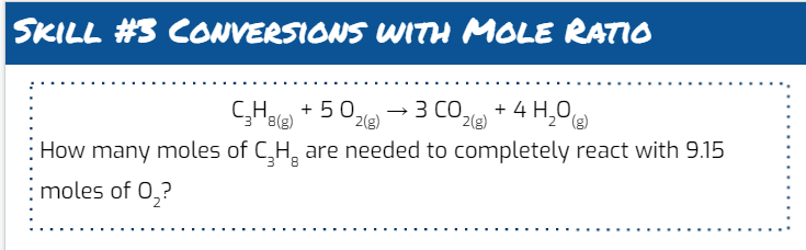 SKILL #3 CONVERSIONS WITH MOLE RATIO
GHale + 50,
3 CO.
2(g)
+ 4 H,0,
2(g)
(g)
How many moles of C,H, are needed to completely react with 9.15
moles of 0,?
