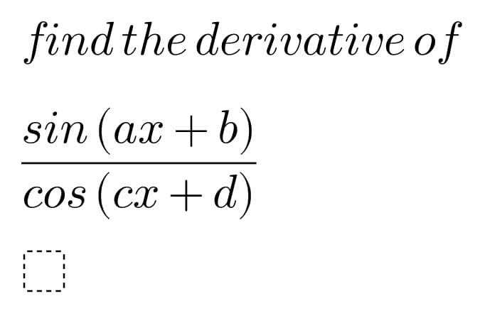 find the derivative of
sin (ax + 6)
cos (cx + d)
