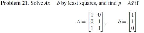 Problem 21. Solve Ax = b by least squares, and find p = Ax if
A = 0 1
1
b = 1
0