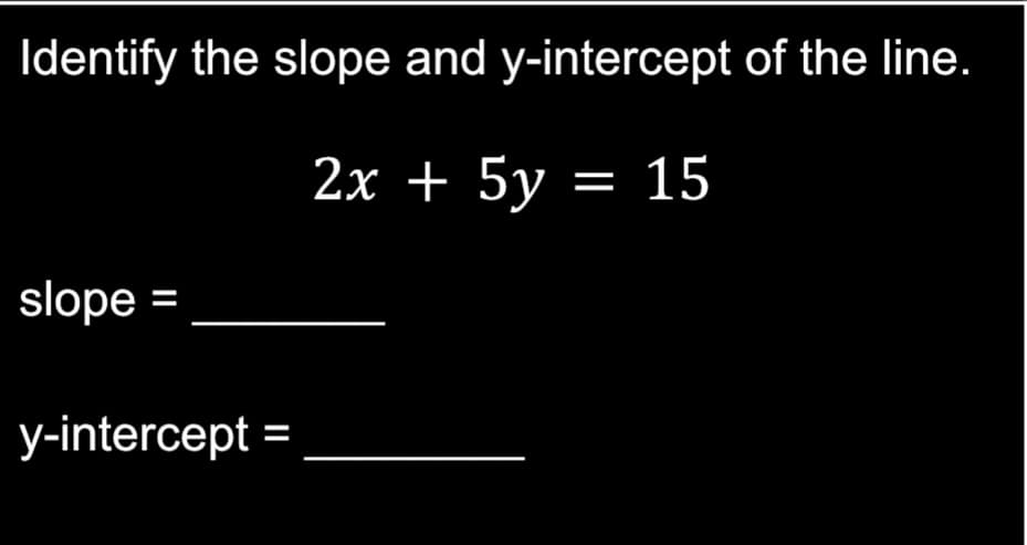 Identify the slope and y-intercept of the line.
2x + 5y = 15
slope =
y-intercept =
