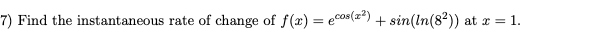 7) Find the instantaneous rate of change of f(x) = ecos(z?)
+ sin(In(82)) at x = 1.
