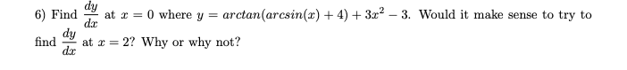 dy
at r = 0 where y = arctan(arcsin(x) + 4) + 3x² – 3. Would it make sense to try to
dæ
dy
at x =
dx
6) Find
find
2? Why or why not?
