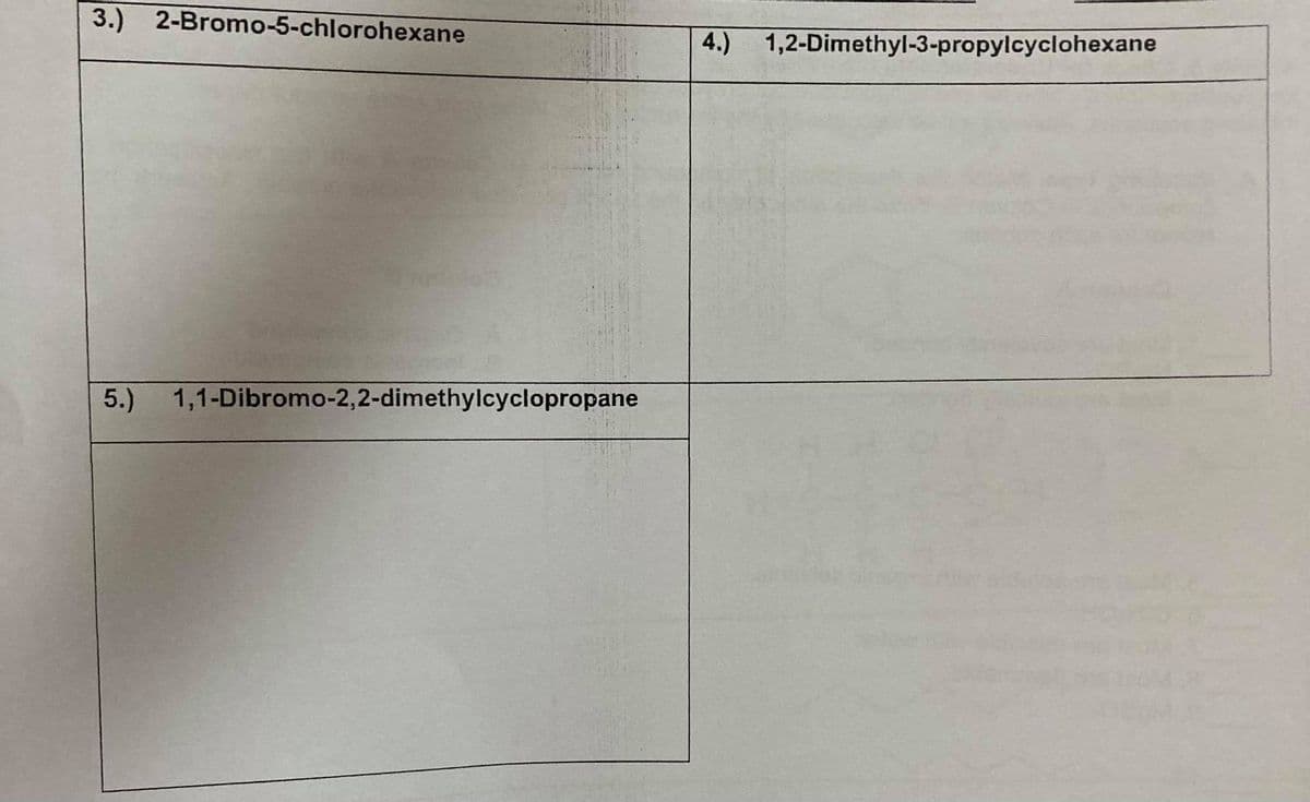 3.) 2-Bromo-5-chlorohexane
4.)
1,2-Dimethyl-3-propylcyclohexane
5.) 1,1-Dibromo-2,2-dimethylcyclopropane
