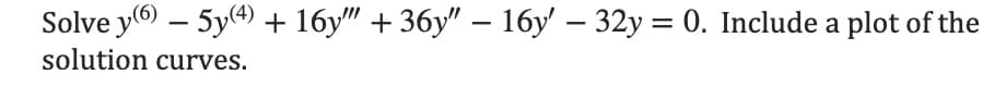 Solve y(6) — 5y(4) + 16y"" +36y" − 16y' - 32y = 0. Include a plot of the
solution curves.