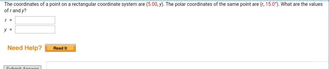The coordinates of a point on a rectangular coordinate system are (5.00, y). The polar coordinates of the same point are (r, 15.0°). What are the values
of r and y?
y =
Need Help?
Read It
Submit Ancwor
