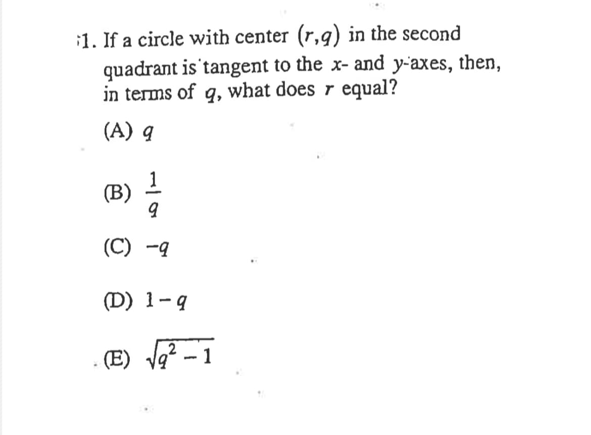 :1. If a circle with center (r,9) in the second
quadrant is tangent to the x- and y-axes, then,
in terms of q, what does r equal?
(A) q
(В)
(C) -q
(D) 1-9
(E) Ve
-1
