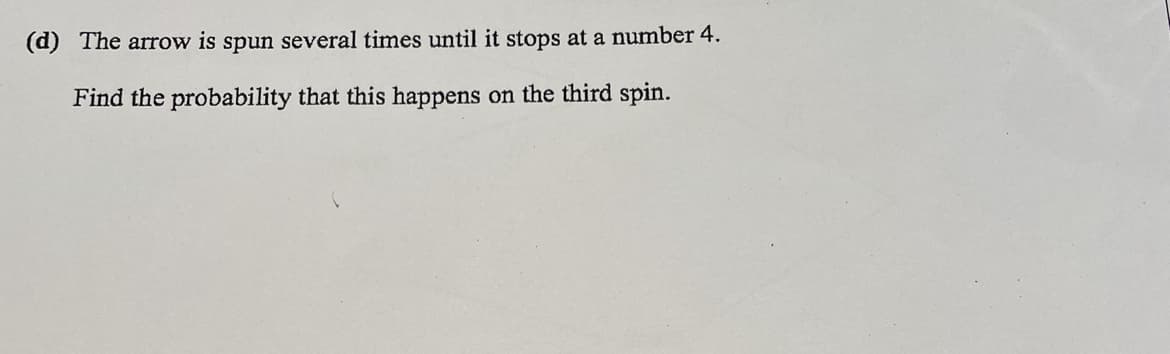 (d) The arrow is spun several times until it stops at a number 4.
Find the probability that this happens on the third spin.
