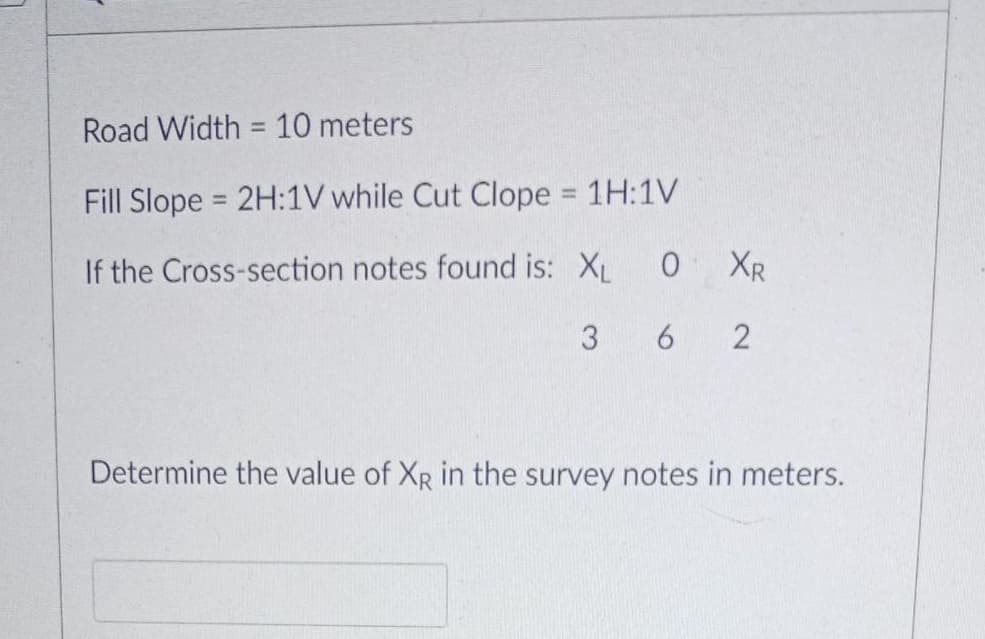 Road Width = 10 meters
Fill Slope 2H:1V while Cut Clope 1H:1V
%3D
%3D
If the Cross-section notes found is: XL
XR
3
Determine the value of XR in the survey notes in meters.
