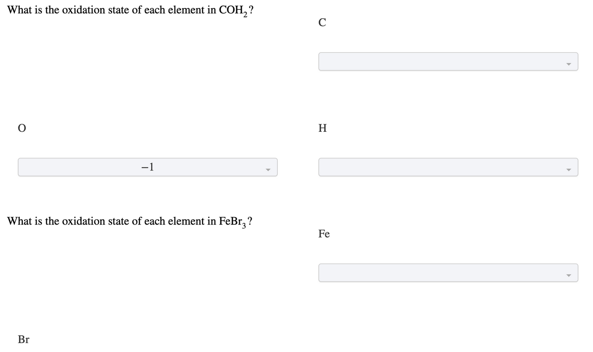 What is the oxidation state of each element in COH, ?
C
H
-1
What is the oxidation state of each element in FeBr, ?
Fe
Br

