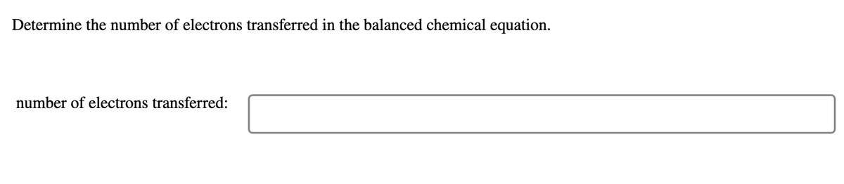 Determine the number of electrons transferred in the balanced chemical equation.
number of electrons transferred:
