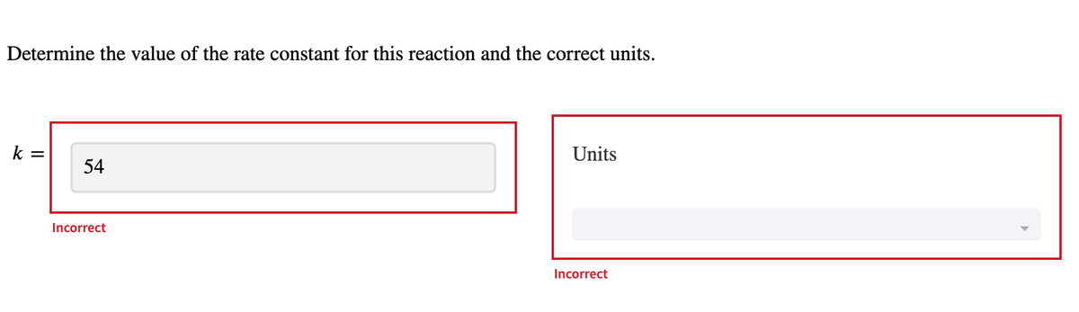 Determine the value of the rate constant for this reaction and the correct units.
k =
Units
54
Incorrect
Incorrect
