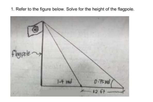 1. Refer to the figure below. Solve for the height of the flagpole.
Flagpole
1.4 rad
0.75 mal
12 ft