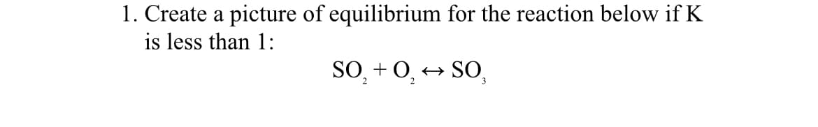 1. Create a picture of equilibrium for the reaction below if K
is less than 1:
SO, + 0, → SO,
2
2
