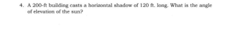 4. A 200-ft building casts a horizontal shadow of 120 ft. long. What is the angle
of elevation of the sun?

