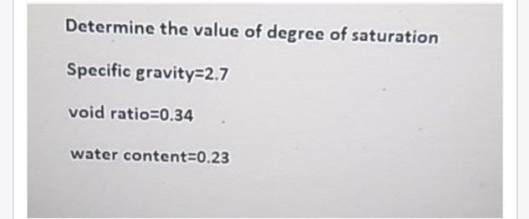 Determine the value of degree of saturation
Specific gravity=2.7
void ratio=0.34
water content%30.23
