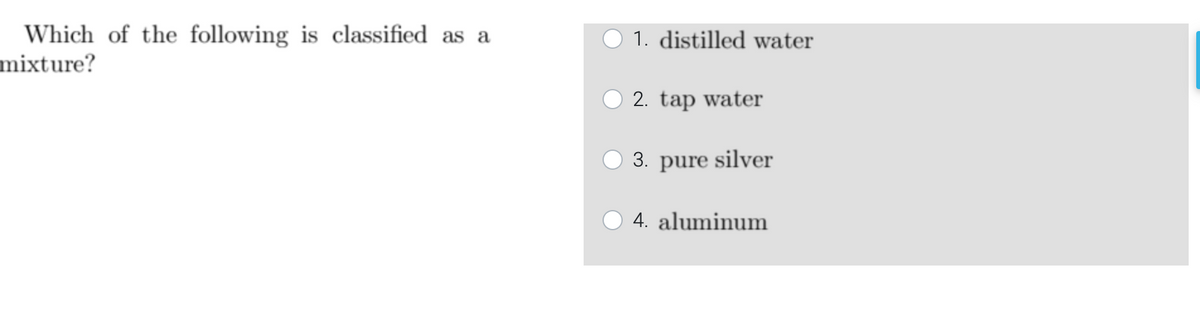 Which of the following is classified as a
mixture?
1. distilled water
2. tap water
3. pure silver
4. aluminum
