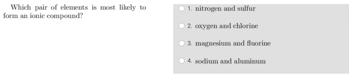 Which pair of elements is most likely to
form an ionic compound?
O 1. nitrogen and sulfur
2. oxygen and chlorine
O 3. magnesium and fluorine
4. sodium and aluminum
