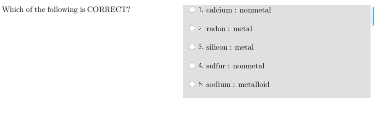 Which of the following is CORRECT?
1. calcium : nonmetal
2. radon : metal
3. silicon : metal
4. sulfur : nonmetal
5. sodium : metalloid
