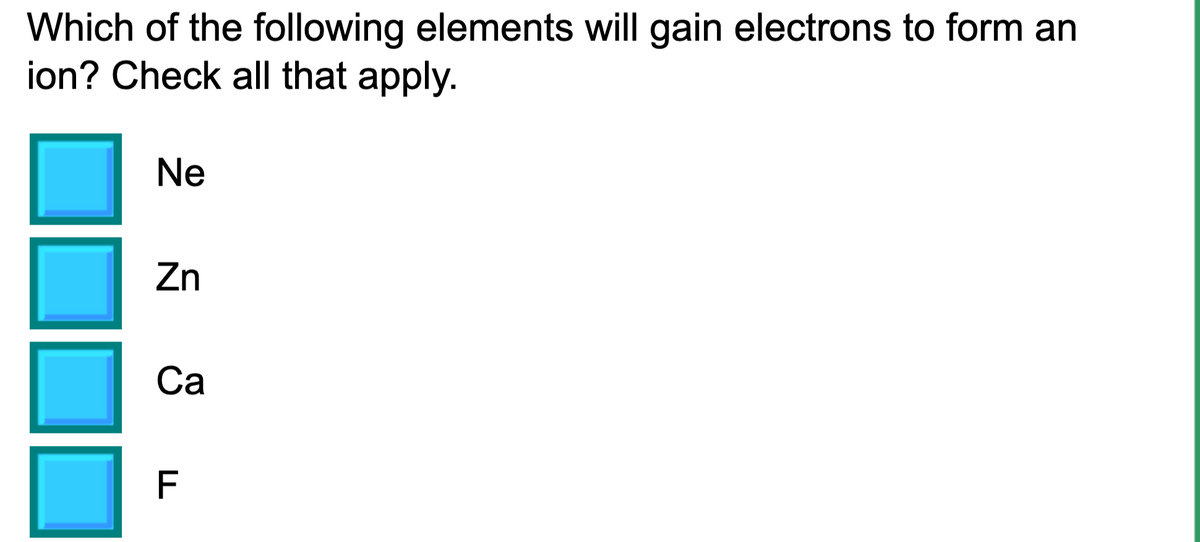 Which of the following elements will gain electrons to form an
ion? Check all that apply.
Ne
Zn
Са
