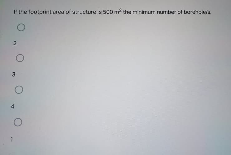 If the footprint area of structure is 500 m2 the minimum number of borehole/s.
3
4
