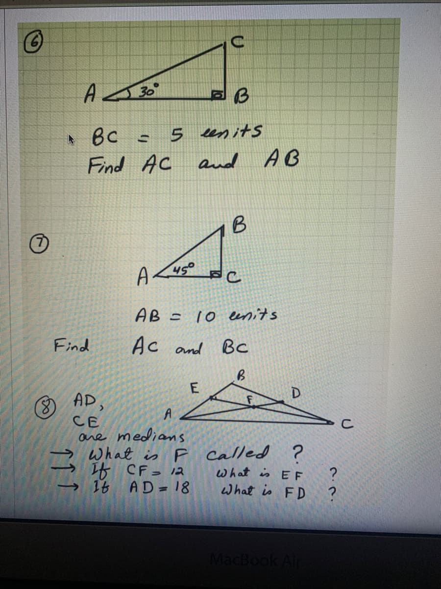 A 30
+ Bc
Find AC
5 enits
and AB
B
45°
AB =
10 lenits
Find
Ac and Bc
AP,
A
CE
are medians
What is F Called ?
f CF= 12
16 AD 18
what is EF
what is FD
MacBook Air
