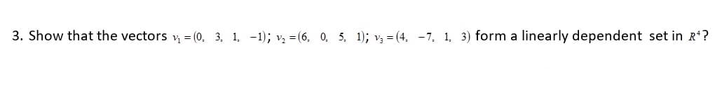 3. Show that the vectors v, = (0, 3, 1, -1); v, = (6, 0, 5, 1); v; = (4, -7, 1, 3) form a linearly dependent set in R?
