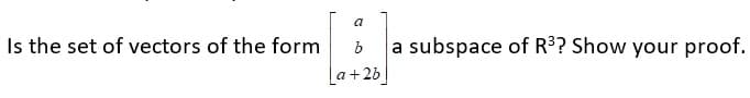 a
Is the set of vectors of the form
a subspace of R3? Show your proof.
[a+2b
