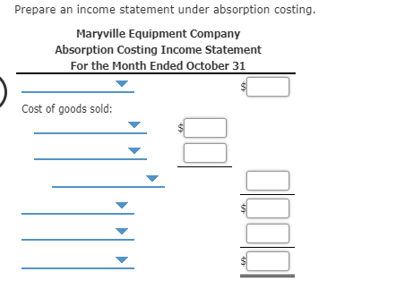 Prepare an income statement under absorption costing
Maryville Equipment Company
Absorption Costing Income Statement
For the Month Ended October 31
Cost of goods sold:
