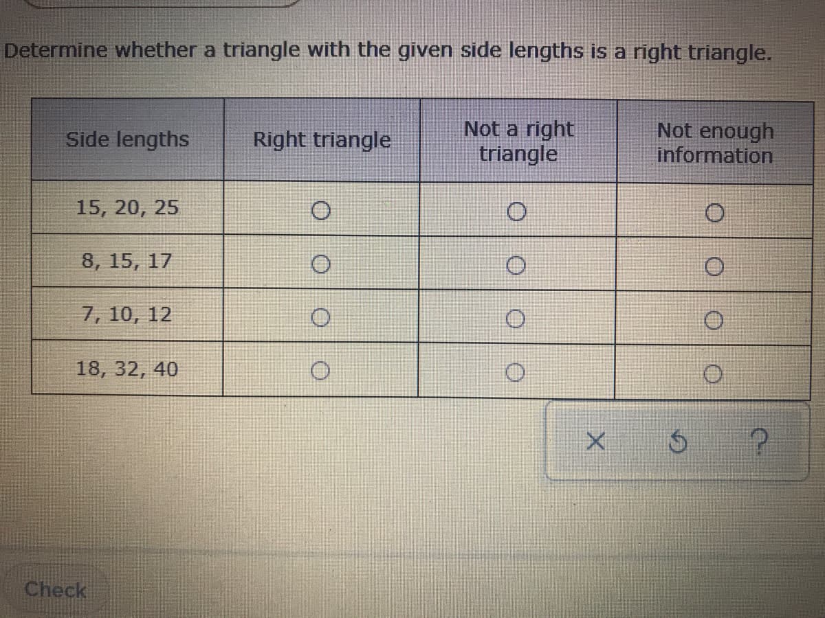 Determine whether a triangle with the given side lengths is a right triangle.
Side lengths
Not a right
triangle
Not enough
information
Right triangle
15, 20, 25
8, 15, 17
7, 10, 12
18, 32, 40
Check

