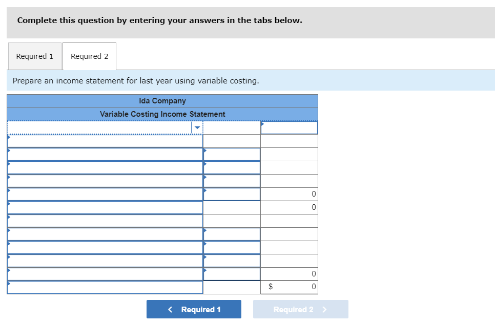 Complete this question by entering your answers in the tabs below.
Required 1
Required 2
Prepare an income statement for last year using variable costing.
Ida Company
Variable Costing Income Statement
$
< Required 1
Required 2 >
