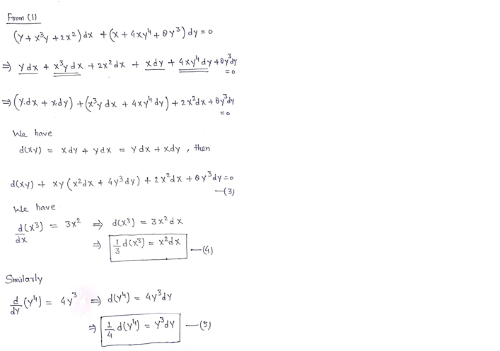 From (1)
(Y + x*y +2x2) dx +(x + 4×y" + ® y³) dy = 0
- ydx + xydx + 2x²dx + xdy + 4xy"dy +oyy
=(Y.dx + xdy) +(x³y dx + 4xy* dy)+ 2 x²dx + ®ydy
We have
dlxy) =
Xdy + ydx = Ydx + xdy , than
d(xy) + xy(x²dx + 4y3dy) + 2 x°dx + ® y³dy=o
43)
Wle have
d(x3)
dx
= 3x2 > dCx3)
3x?d x
-d(x3) = x²dx
Smilarly
(y") = 4y =) d(y") = 4y%dy
d(y) = yay
(5)
