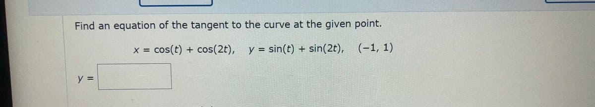 Find an equation of the tangent to the curve at the given point.
x = cos(t) + cos(2t), y = sin(t) + sin(2t), (-1, 1)
y =
