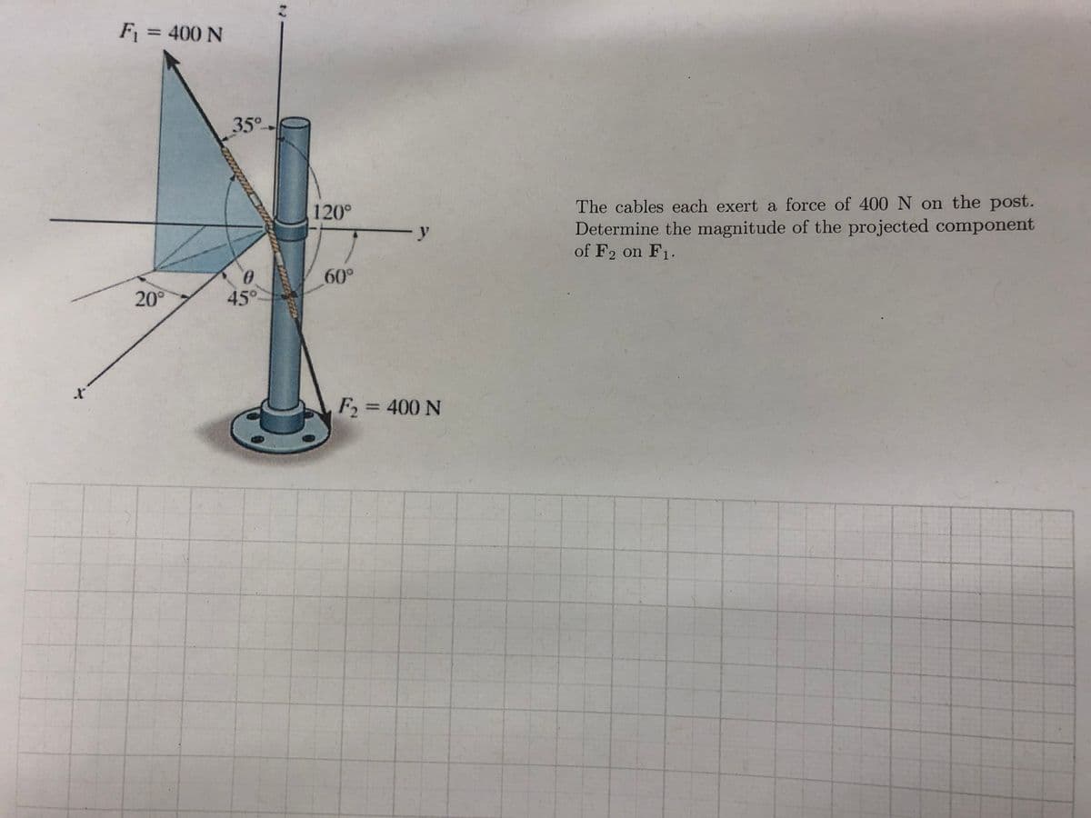 F = 400 N
%3D
35°-
The cables each exert a force of 400 N on the post.
Determine the magnitude of the projected component
of F2 on F1.
120°
y
60°
20°
45°
F2 = 400 N
%3D
