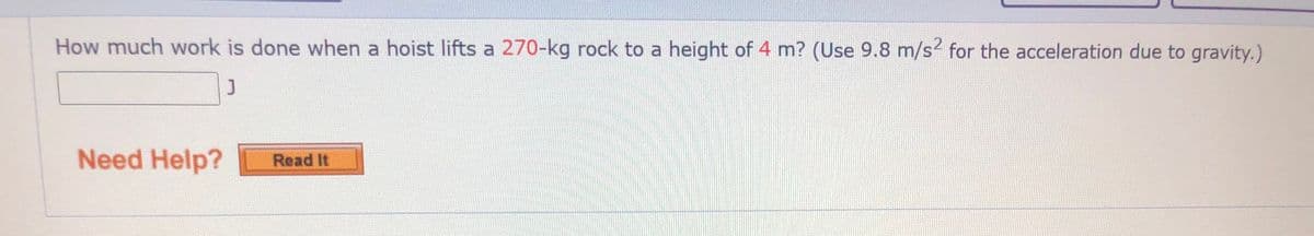 How much work is done when a hoist lifts a 270-kg rock to a height of 4 m? (Use 9.8 m/s for the acceleration due to gravity.)
Need Help?
Read It
