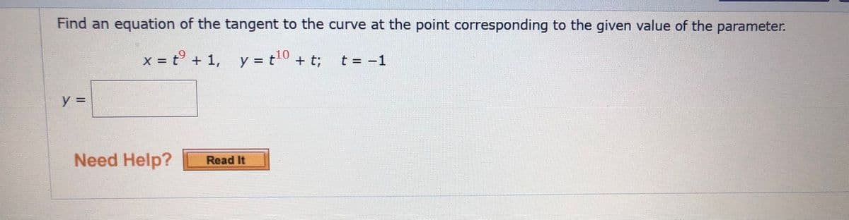 Find an equation of the tangent to the curve at the point corresponding to the given value of the parameter.
x = t° + 1, y = t0 + t;
t = -1
y =
Need Help?
Read It
