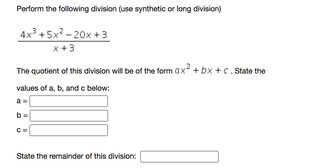 Perform the following division (use synthetic or long division)
4x +5x2 – 20x +3
x +3
The quotient of this division will be of the form ax + bx + c. State the
values of a, b, and c below:
a =
b =
C =
State the remainder of this division:
