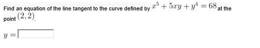 Find an equation of the line tangent to the curve defined by " + 5xy +y = 68
point (2, 2)
at the
