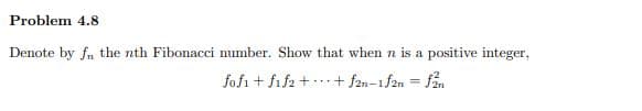 Problem 4.8
Denote by fn the nth Fibonacci number. Show that when n is a positive integer,
fofi + fif2 + ..+ f2n-1f2n = fån
