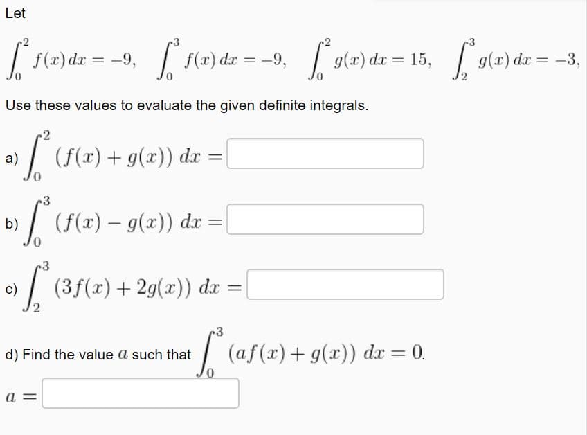 |
f(x) dx = -9,
| f(x) dz = -9, g(x) dr = 15, g(2) dr = –3,
%3D
%3D
%3D
Use these values to evaluate the given definite integrals.
(f(x)+ g(x)) dx =|
a)
/ (f(x) – g(x)) dx :
b)
3
/ (3f(x)+
+ 2g(x)) dx =
%3D
